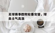 lol战绩查询-包含足球赛事胜败轮番交替，球员士气高涨的词条