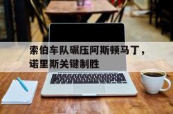 lol官网-关于索伯车队碾压阿斯顿马丁，诺里斯关键制胜的信息
