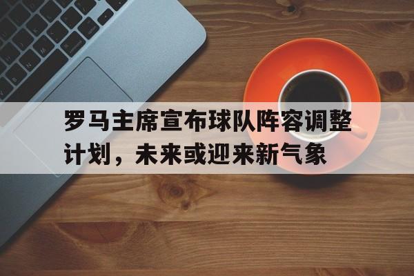 包含罗马主席宣布球队阵容调整计划,未来或迎来新气象的词条 包含罗马主席宣布球队阵容调整计划,未来或迎来新气象的词条