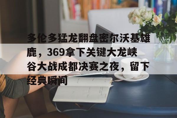 多伦多猛龙翻盘密尔沃基雄鹿,369拿下关键大龙峡谷大战成都决赛之夜,留下经典瞬间的简单介绍 多伦多猛龙翻盘密尔沃基雄鹿,369拿下关键大龙峡谷大战成都决赛之夜,留下经典瞬间的简单介绍