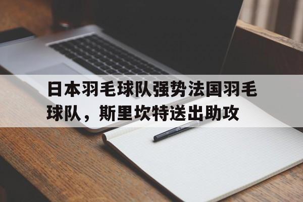 包含日本羽毛球队强势法国羽毛球队,斯里坎特送出助攻的词条 包含日本羽毛球队强势法国羽毛球队,斯里坎特送出助攻的词条